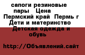 сапоги резиновые 3 пары › Цена ­ 300 - Пермский край, Пермь г. Дети и материнство » Детская одежда и обувь   